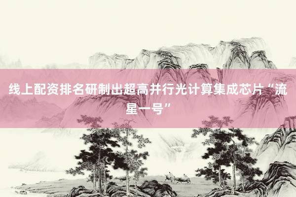 线上配资排名研制出超高并行光计算集成芯片“流星一号”