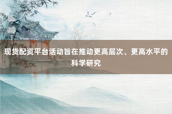 现货配资平台活动旨在推动更高层次、更高水平的科学研究