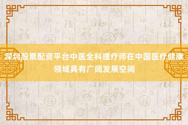 深圳股票配资平台中医全科理疗师在中国医疗健康领域具有广阔发展空间