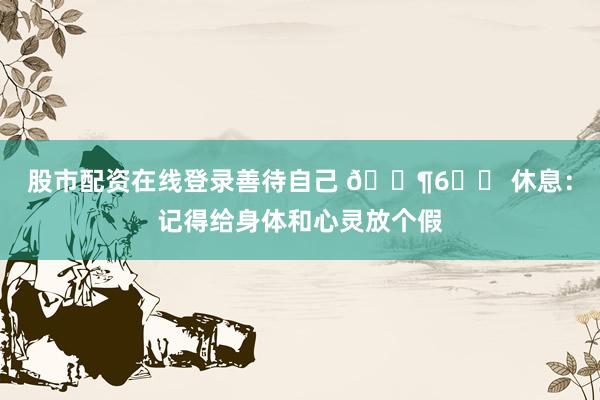 股市配资在线登录善待自己 🎶6️⃣ 休息：记得给身体和心灵放个假