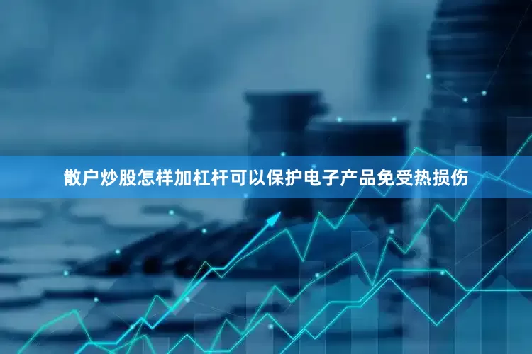 散户炒股怎样加杠杆可以保护电子产品免受热损伤
