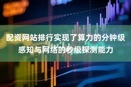 配资网站排行实现了算力的分钟级感知与网络的秒级探测能力