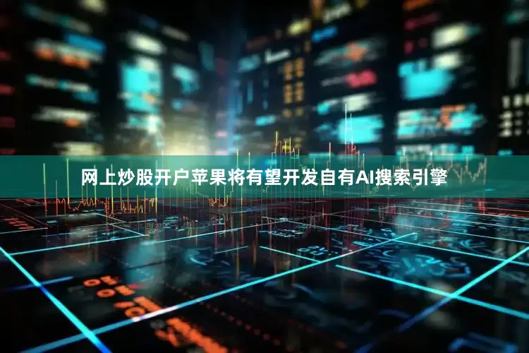 网上炒股开户苹果将有望开发自有AI搜索引擎