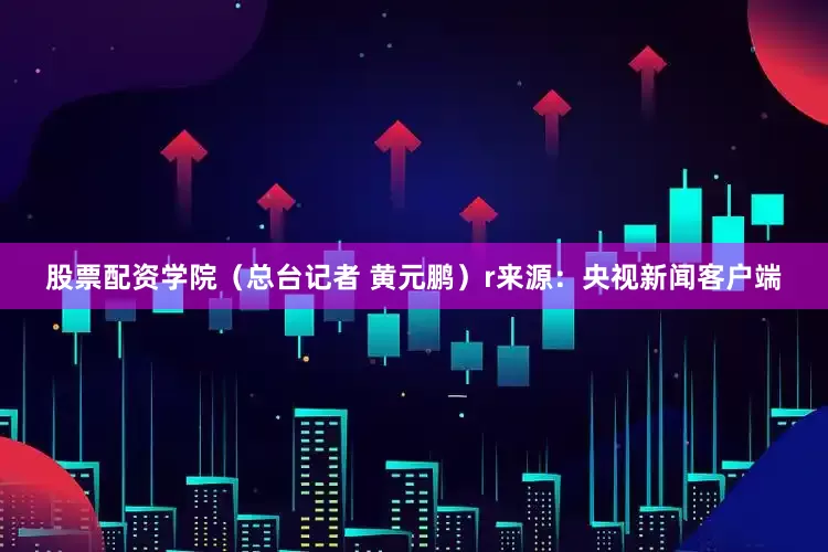 股票配资学院（总台记者 黄元鹏）r来源：央视新闻客户端