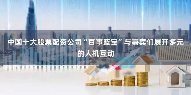中国十大股票配资公司“百事蓝宝”与嘉宾们展开多元的人机互动