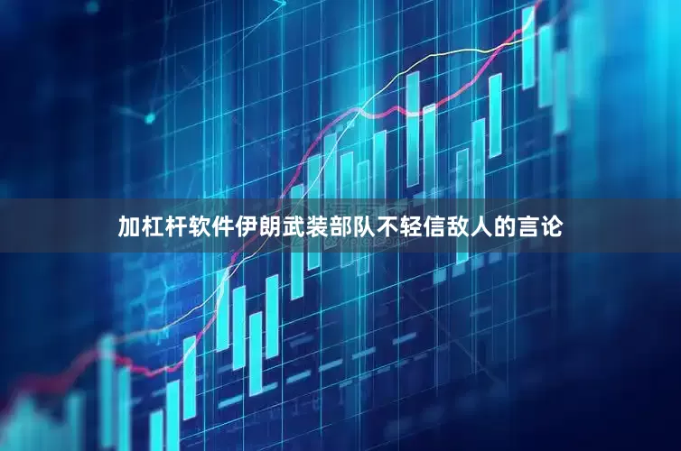 加杠杆软件伊朗武装部队不轻信敌人的言论