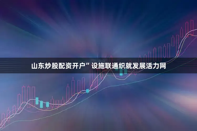 山东炒股配资开户”设施联通织就发展活力网
