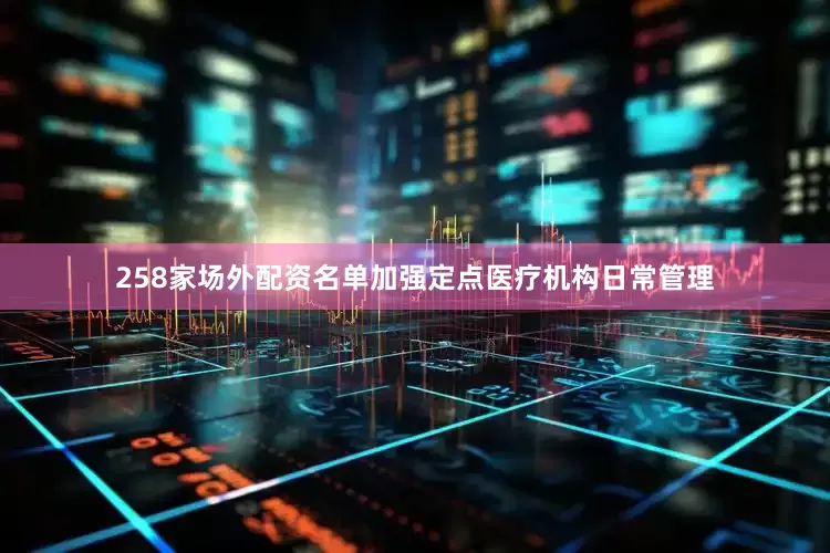 258家场外配资名单加强定点医疗机构日常管理