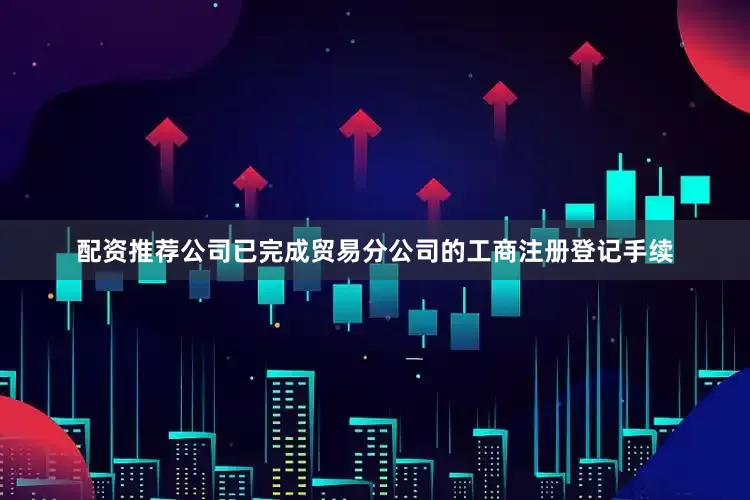 配资推荐公司已完成贸易分公司的工商注册登记手续