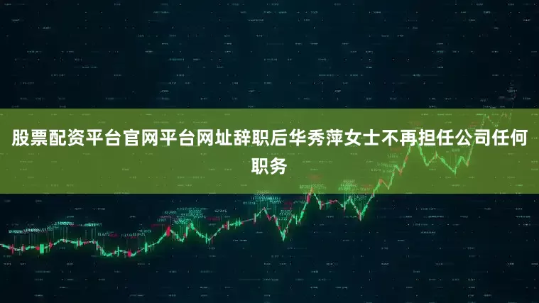 股票配资平台官网平台网址辞职后华秀萍女士不再担任公司任何职务