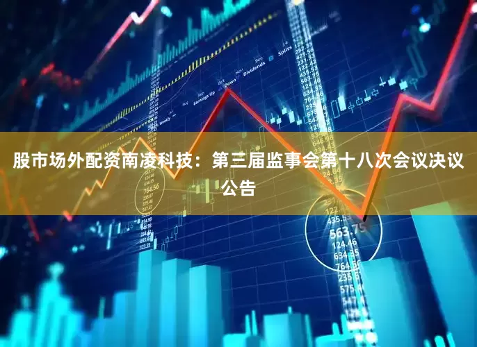 股市场外配资南凌科技：第三届监事会第十八次会议决议公告