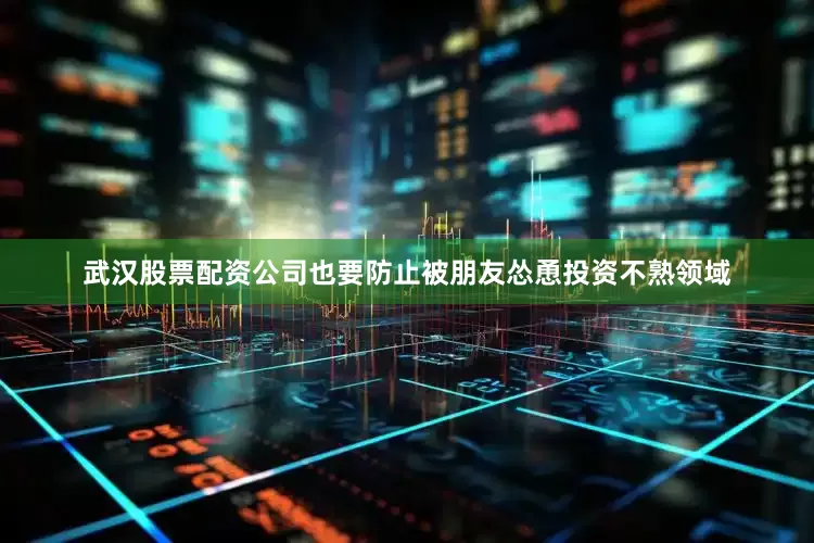 武汉股票配资公司也要防止被朋友怂恿投资不熟领域