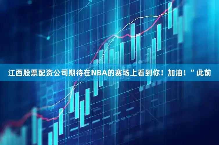 江西股票配资公司期待在NBA的赛场上看到你！加油！”此前