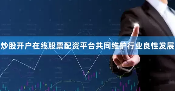 炒股开户在线股票配资平台共同维护行业良性发展