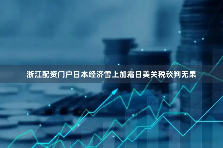 浙江配资门户日本经济雪上加霜日美关税谈判无果