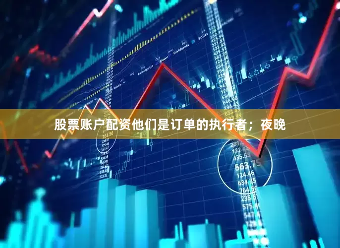 股票账户配资他们是订单的执行者；夜晚