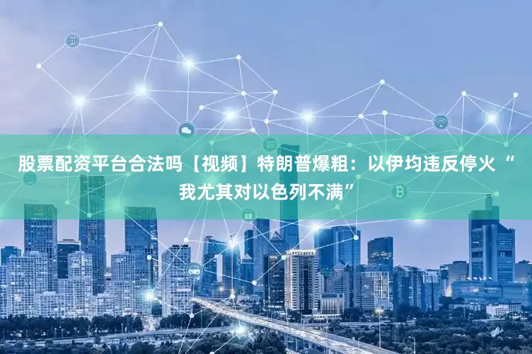 股票配资平台合法吗【视频】特朗普爆粗：以伊均违反停火 “我尤其对以色列不满”