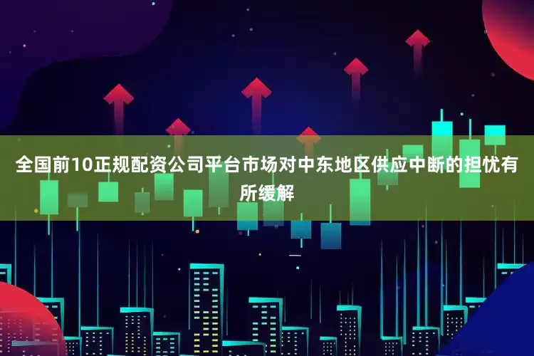 全国前10正规配资公司平台市场对中东地区供应中断的担忧有所缓解