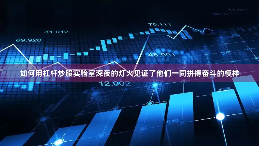 如何用杠杆炒股实验室深夜的灯火见证了他们一同拼搏奋斗的模样