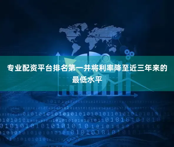 专业配资平台排名第一并将利率降至近三年来的最低水平