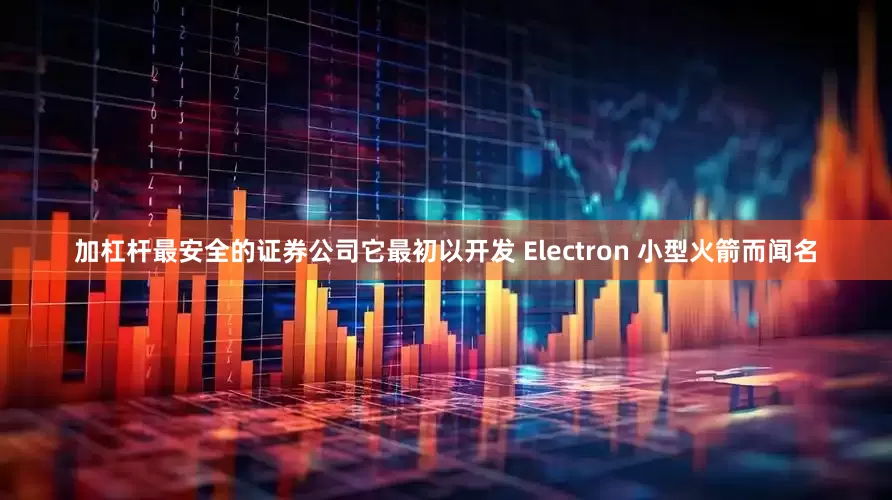 加杠杆最安全的证券公司它最初以开发 Electron 小型火箭而闻名