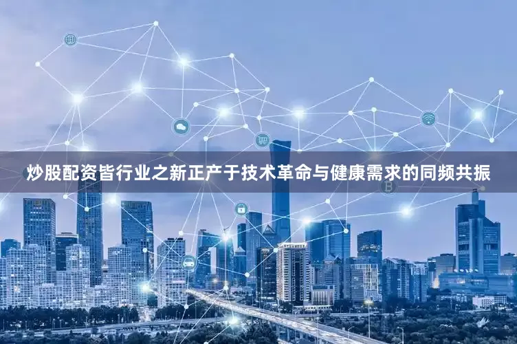 炒股配资皆行业之新正产于技术革命与健康需求的同频共振