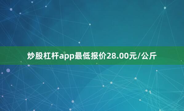 炒股杠杆app最低报价28.00元/公斤