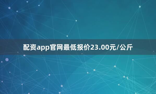 配资app官网最低报价23.00元/公斤