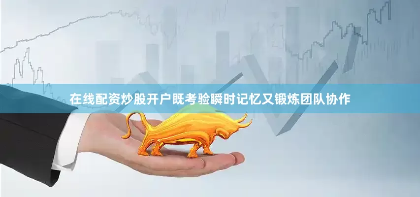 在线配资炒股开户既考验瞬时记忆又锻炼团队协作