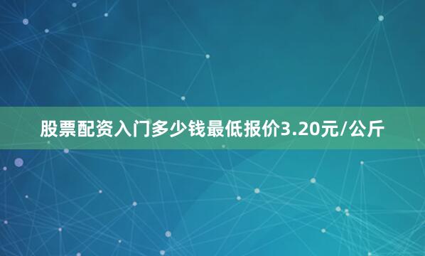 股票配资入门多少钱最低报价3.20元/公斤