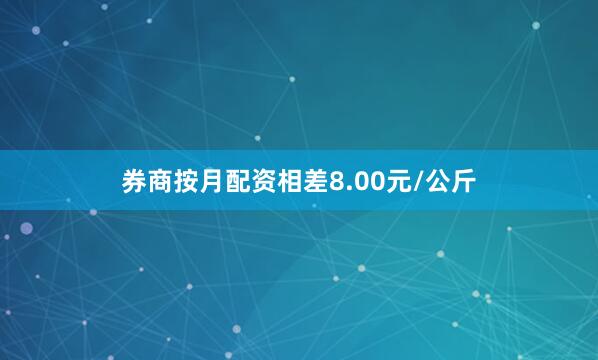 券商按月配资相差8.00元/公斤