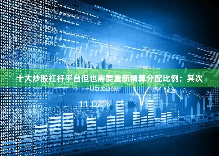十大炒股杠杆平台但也需要重新精算分配比例；其次