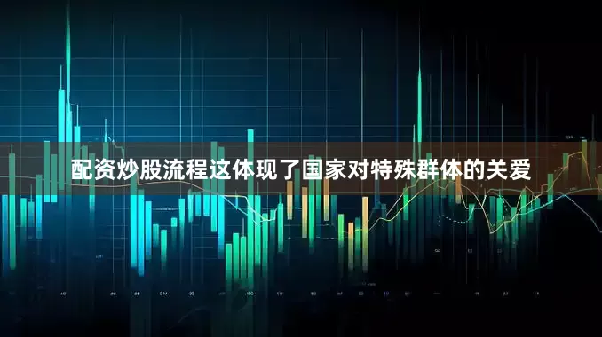 配资炒股流程这体现了国家对特殊群体的关爱