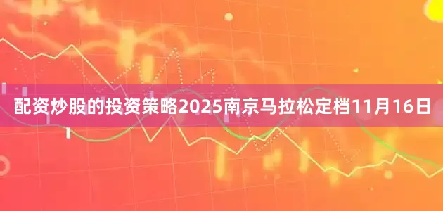配资炒股的投资策略2025南京马拉松定档11月16日