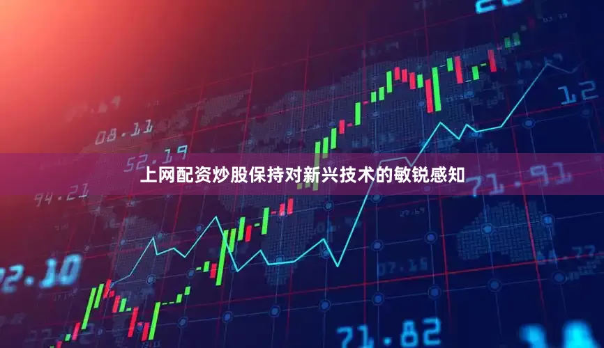 上网配资炒股保持对新兴技术的敏锐感知