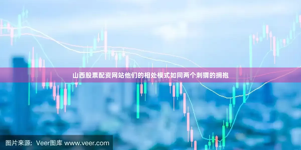 山西股票配资网站他们的相处模式如同两个刺猬的拥抱