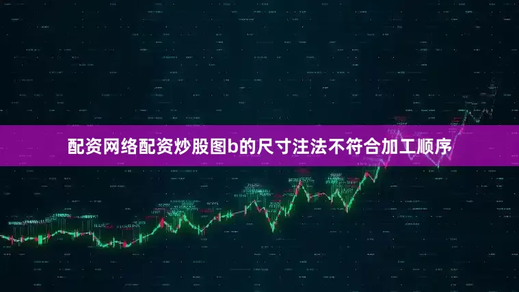配资网络配资炒股图b的尺寸注法不符合加工顺序