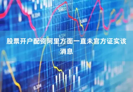 股票开户配资阿里方面一直未官方证实该消息
