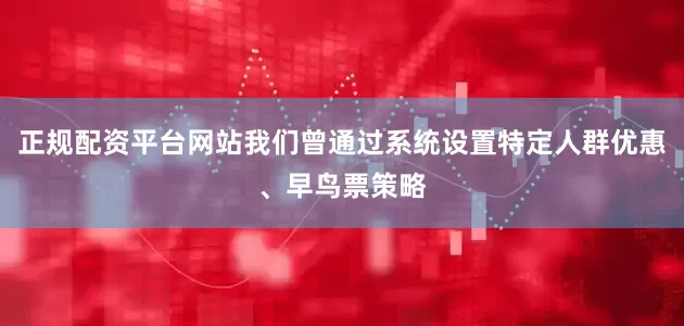 正规配资平台网站我们曾通过系统设置特定人群优惠、早鸟票策略