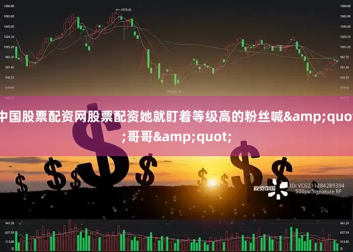 中国股票配资网股票配资她就盯着等级高的粉丝喊&quot;哥哥&quot;