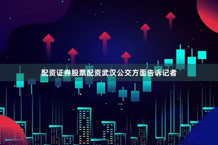 配资证券股票配资武汉公交方面告诉记者