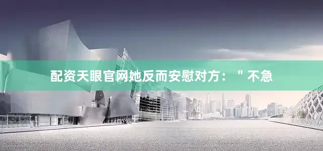 配资天眼官网她反而安慰对方：＂不急