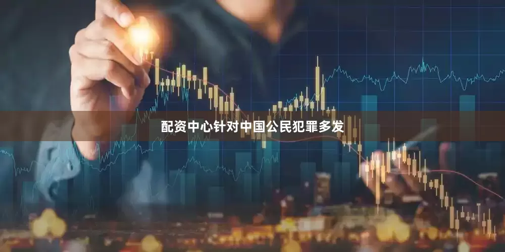 配资中心针对中国公民犯罪多发