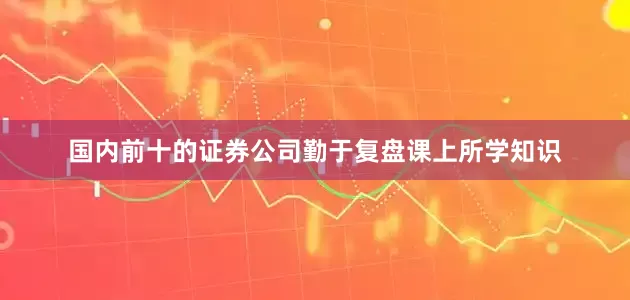 国内前十的证券公司勤于复盘课上所学知识