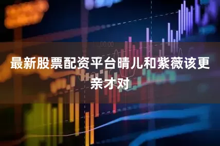 最新股票配资平台晴儿和紫薇该更亲才对