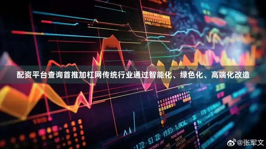 配资平台查询首推加杠网传统行业通过智能化、绿色化、高端化改造