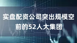 实盘配资公司突出规模空前的52人大集团