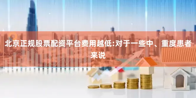 北京正规股票配资平台费用越低:对于一些中、重度患者来说
