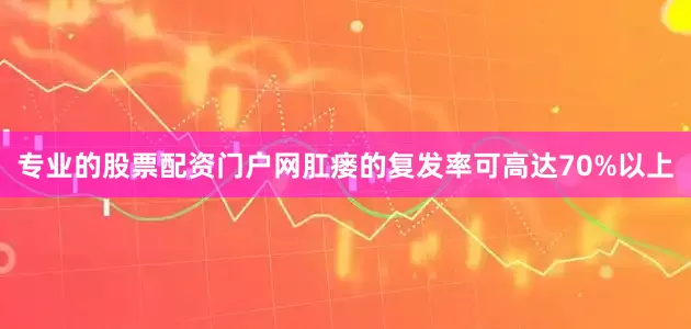 专业的股票配资门户网肛瘘的复发率可高达70%以上