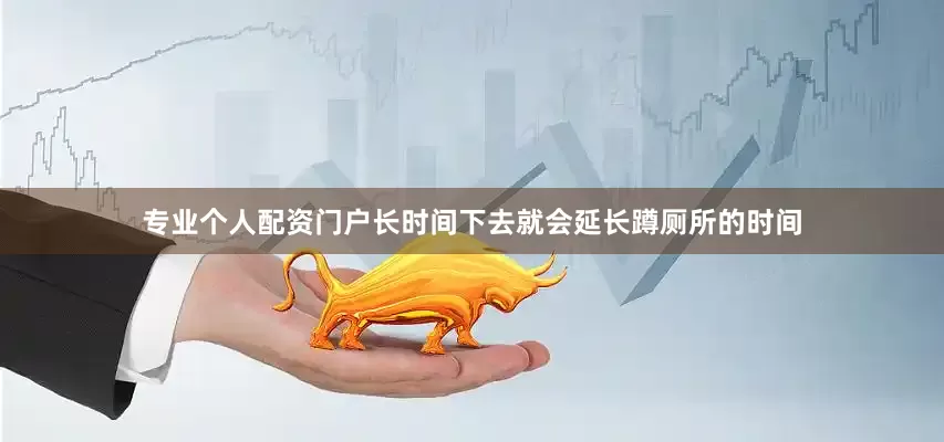 专业个人配资门户长时间下去就会延长蹲厕所的时间